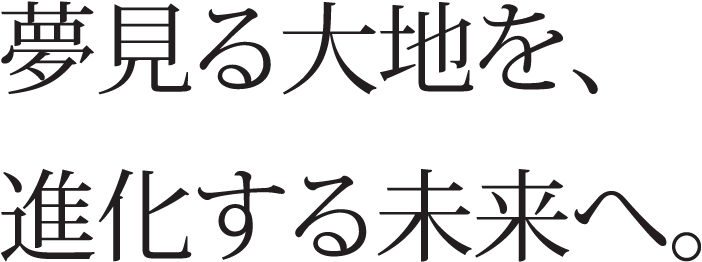 夢見る大地を、進化する未来へ。