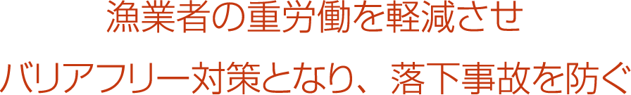 漁業者の重労働を軽減させバリアフリー対策となり、落下事故を防ぐ