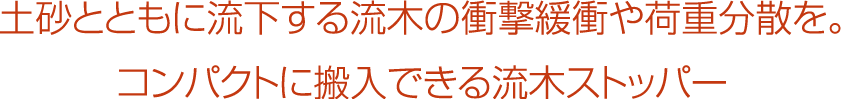 土砂とともに流下する流木の衝撃緩衝や荷重分散を。コンパクトに搬入できる流木ストッパー